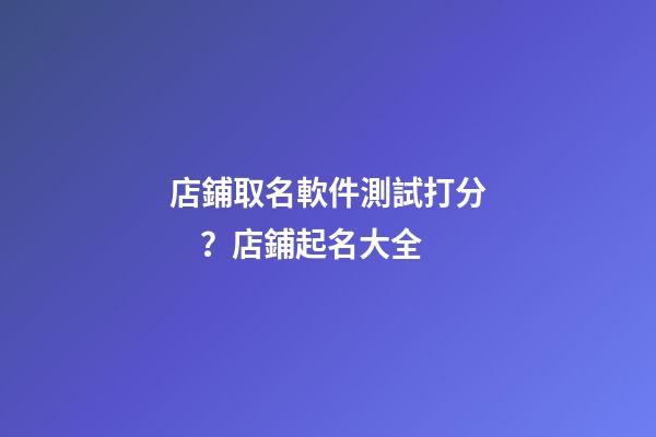 店鋪取名軟件測試打分？店鋪起名大全